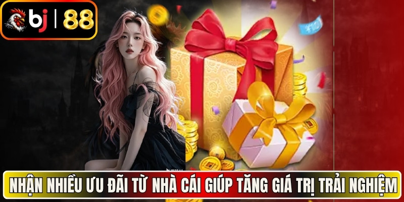 Nhận nhiều ưu đãi từ nhà cái giúp tăng giá trị trải nghiệm