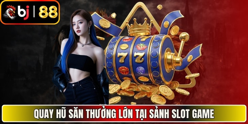 Quay hũ săn thưởng lớn tại sảnh Slot game